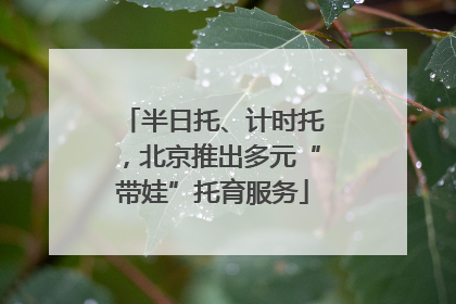 半日托、计时托，北京推出多元“带娃”托育服务