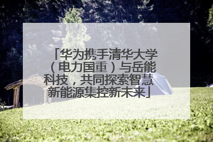 华为携手清华大学（电力国重）与岳能科技，共同探索智慧新能源集控新未来