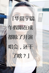 华晨宇端午假期在成都除了开演唱会，还干了啥？