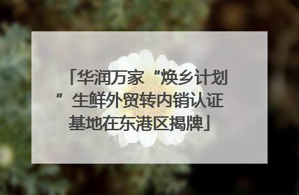 华润万家“焕乡计划”生鲜外贸转内销认证基地在东港区揭牌