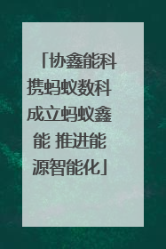 协鑫能科携蚂蚁数科成立蚂蚁鑫能 推进能源智能化