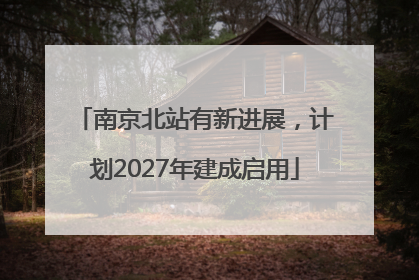 南京北站有新进展，计划2027年建成启用