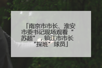 南京市市长、淮安市委书记现场观看“苏超”，镇江市市长“探班”球员
