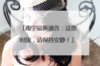 南宁最新通告：这些时段，请保持安静！