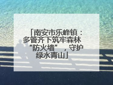 南安市乐峰镇：多管齐下筑牢森林“防火墙”，守护绿水青山