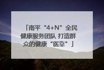 南平“4+N”全民健康服务团队 打造群众的健康“医靠”