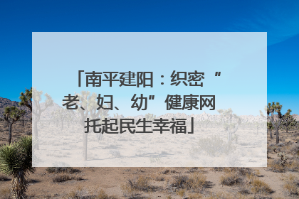 南平建阳：织密“老、妇、幼”健康网托起民生幸福