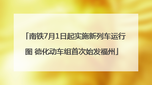 南铁7月1日起实施新列车运行图 德化动车组首次始发福州