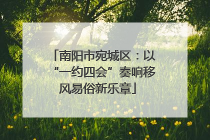 南阳市宛城区：以“一约四会”奏响移风易俗新乐章