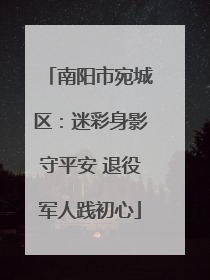 南阳市宛城区：迷彩身影守平安 退役军人践初心