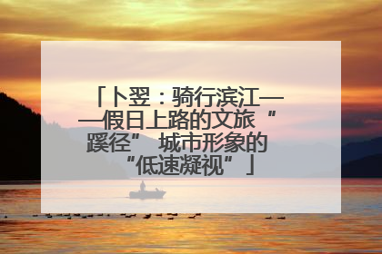卜翌：骑行滨江——假日上路的文旅“蹊径” 城市形象的“低速凝视”