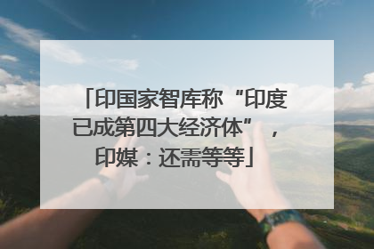 印国家智库称“印度已成第四大经济体”，印媒：还需等等
