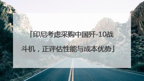 印尼考虑采购中国歼-10战斗机，正评估性能与成本优势