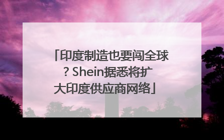 印度制造也要闯全球？Shein据悉将扩大印度供应商网络
