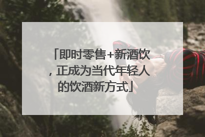 即时零售+新酒饮，正成为当代年轻人的饮酒新方式