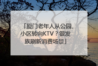 厦门老年人从公园、小区转向KTV？银发族刷新消费场景