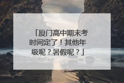 厦门高中期末考时间定了！其他年级呢？暑假呢？