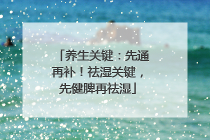 养生关键：先通再补！祛湿关键，先健脾再祛湿