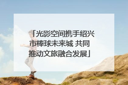 光影空间携手绍兴市棒球未来城 共同推动文旅融合发展