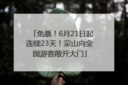 免票！6月21日起连续23天！蒙山向全国游客敞开大门