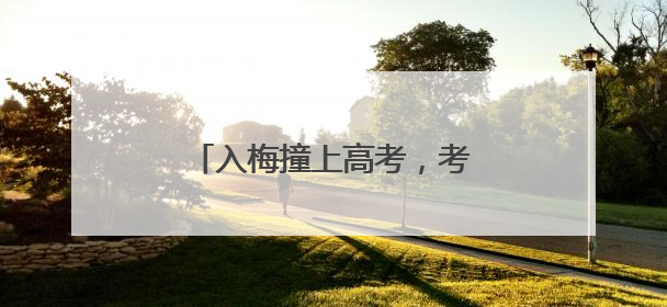 入梅撞上高考，考生家长要注意！