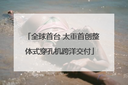 全球首台 太重首创整体式穿孔机跨洋交付