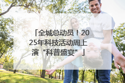 全城总动员！2025年科技活动周上演“科普盛宴”