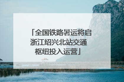全国铁路暑运将启 浙江绍兴北站交通枢纽投入运营