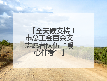 全天候支持！市总工会百余支志愿者队伍“暖心伴考”