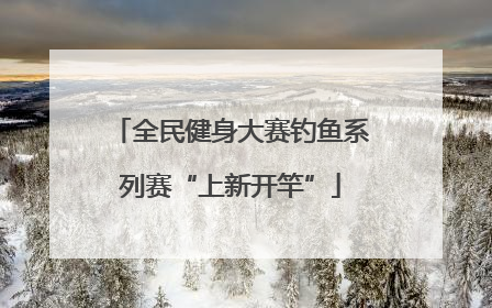 全民健身大赛钓鱼系列赛“上新开竿”