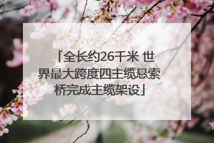 全长约26千米 世界最大跨度四主缆悬索桥完成主缆架设