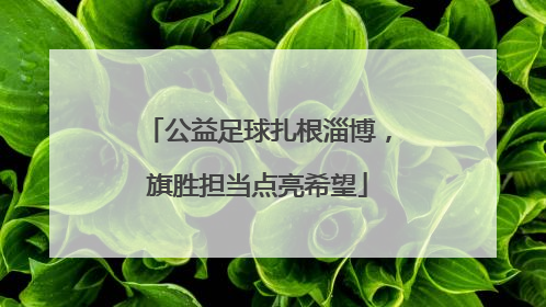 公益足球扎根淄博，旗胜担当点亮希望