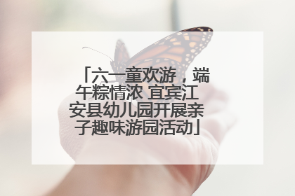 六一童欢游，端午粽情浓 宜宾江安县幼儿园开展亲子趣味游园活动