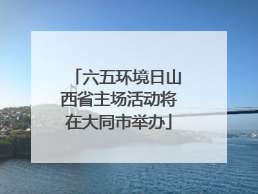 六五环境日山西省主场活动将在大同市举办