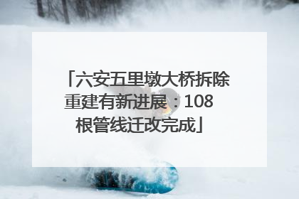 六安五里墩大桥拆除重建有新进展：108根管线迁改完成