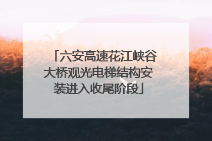 六安高速花江峡谷大桥观光电梯结构安装进入收尾阶段