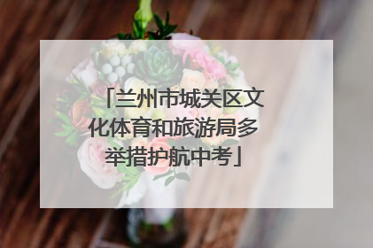 兰州市城关区文化体育和旅游局多举措护航中考