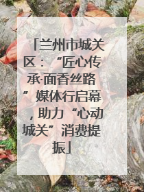 兰州市城关区：“匠心传承·面香丝路”媒体行启幕，助力“心动城关”消费提振