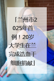 兰州市2025年首例！20岁大学生在兰完成造血干细胞捐献