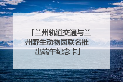 兰州轨道交通与兰州野生动物园联名推出端午纪念卡