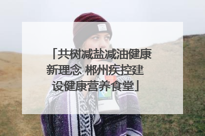 共树减盐减油健康新理念 郴州疾控建设健康营养食堂