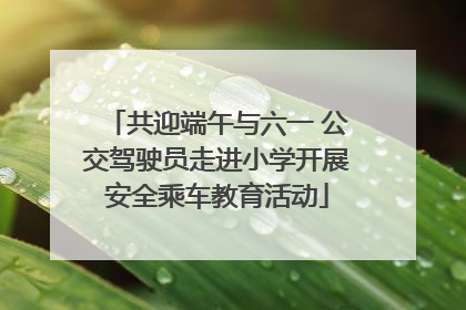 共迎端午与六一 公交驾驶员走进小学开展安全乘车教育活动