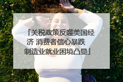 关税政策反噬美国经济 消费者信心暴跌 制造业就业困境凸显