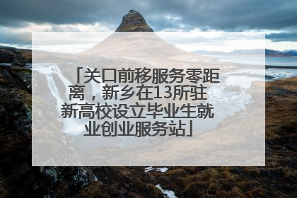 关口前移服务零距离，新乡在13所驻新高校设立毕业生就业创业服务站