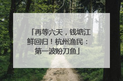 再等六天，钱塘江鲜回归！杭州渔民：第一波盼刀鱼
