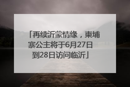 再续沂蒙情缘，柬埔寨公主将于6月27日到28日访问临沂