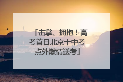 击掌、拥抱！高考首日北京十中考点外燃情送考