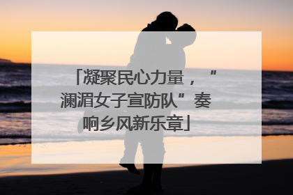 凝聚民心力量，“澜湄女子宣防队”奏响乡风新乐章