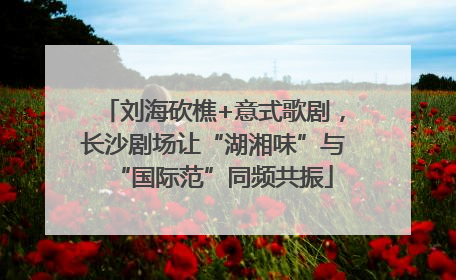 刘海砍樵+意式歌剧，长沙剧场让“湖湘味”与“国际范”同频共振