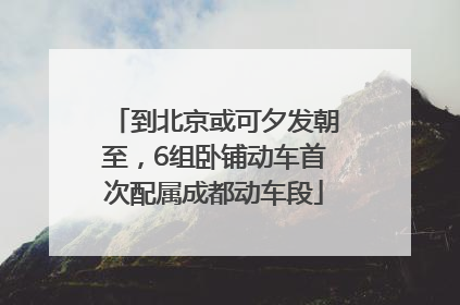 到北京或可夕发朝至，6组卧铺动车首次配属成都动车段